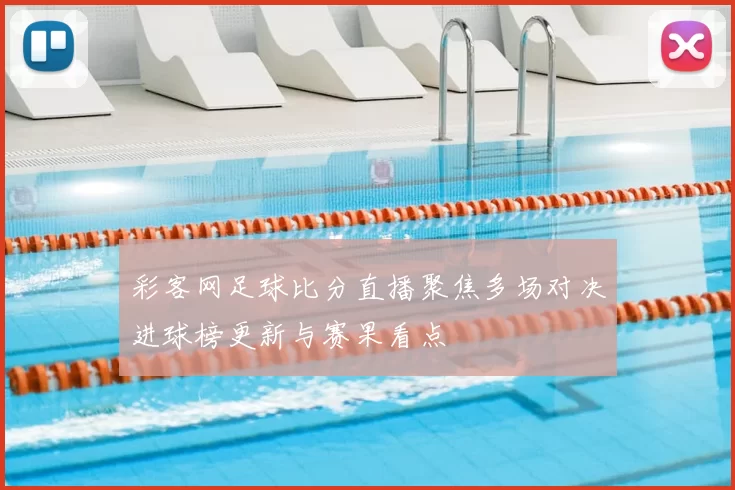 彩客网足球比分直播聚焦多场对决进球榜更新与赛果看点