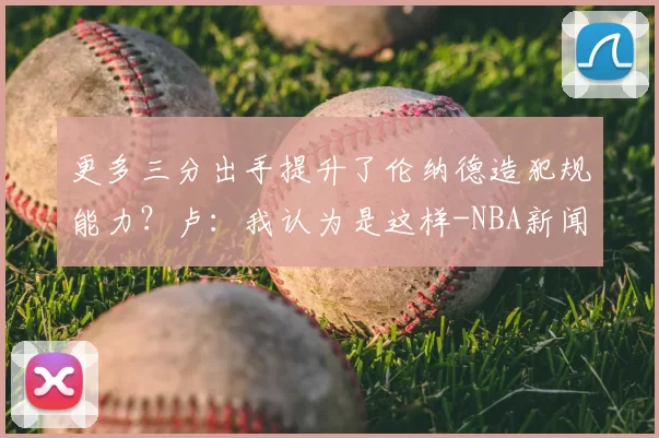 更多三分出手提升了伦纳德造犯规能力？卢：我认为是这样-NBA新闻