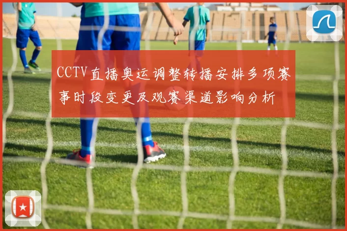 CCTV直播奥运调整转播安排多项赛事时段变更及观赛渠道影响分析