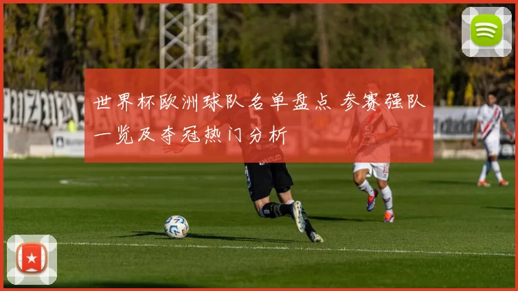 世界杯欧洲球队名单盘点 参赛强队一览及夺冠热门分析