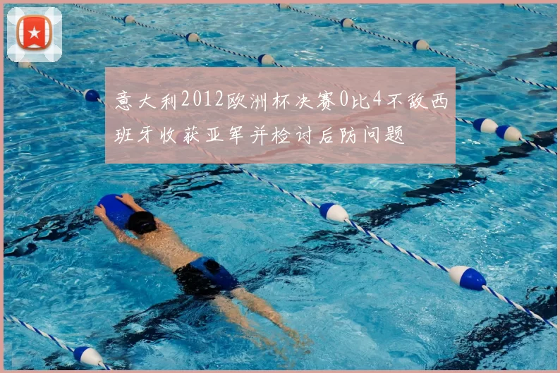 意大利2012欧洲杯决赛0比4不敌西班牙收获亚军并检讨后防问题