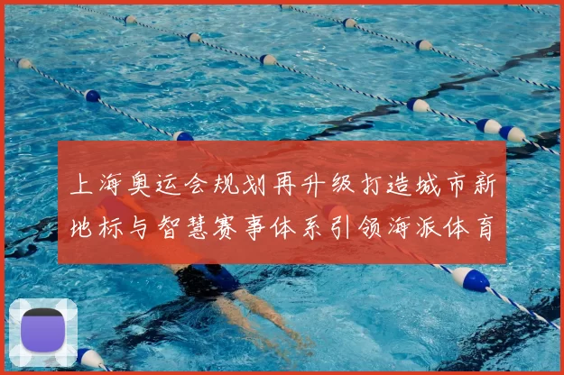 上海奥运会规划再升级打造城市新地标与智慧赛事体系引领海派体育风尚