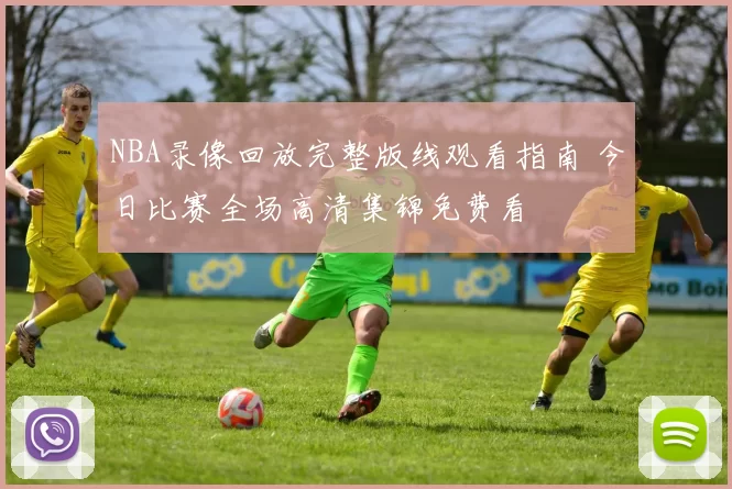 NBA录像回放完整版线观看指南 今日比赛全场高清集锦免费看
