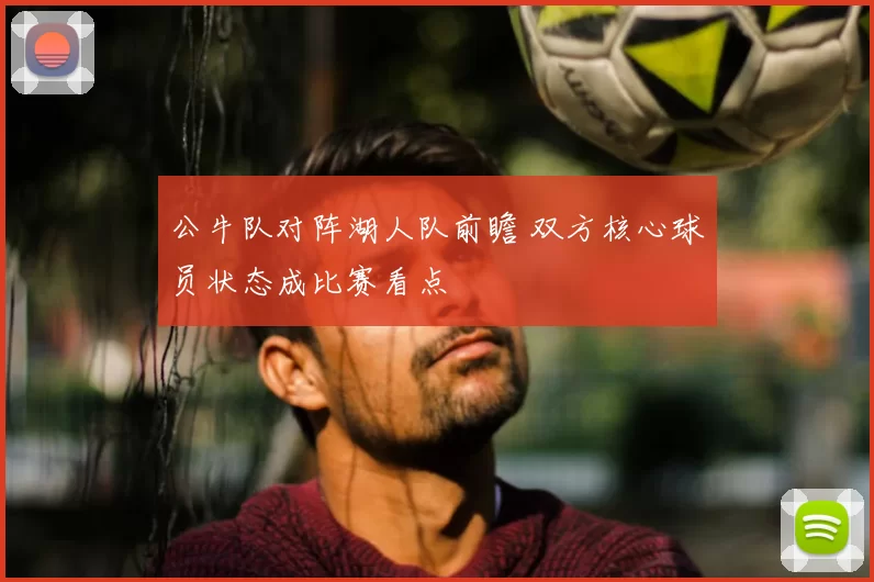 公牛队对阵湖人队前瞻 双方核心球员状态成比赛看点