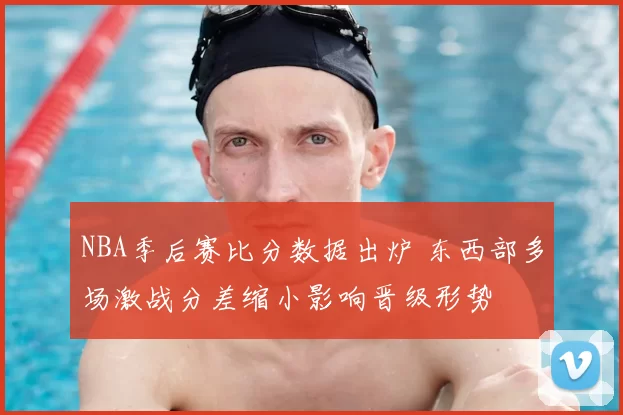 NBA季后赛比分数据出炉 东西部多场激战分差缩小影响晋级形势