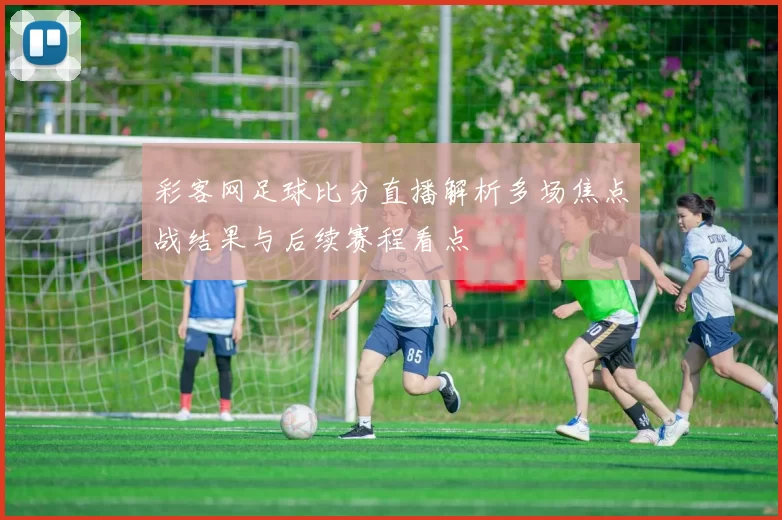 彩客网足球比分直播解析多场焦点战结果与后续赛程看点