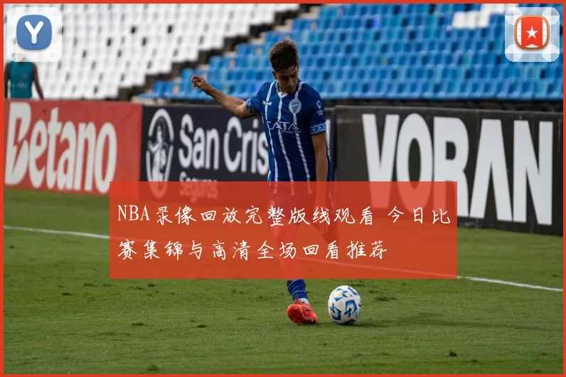NBA录像回放完整版线观看 今日比赛集锦与高清全场回看推荐