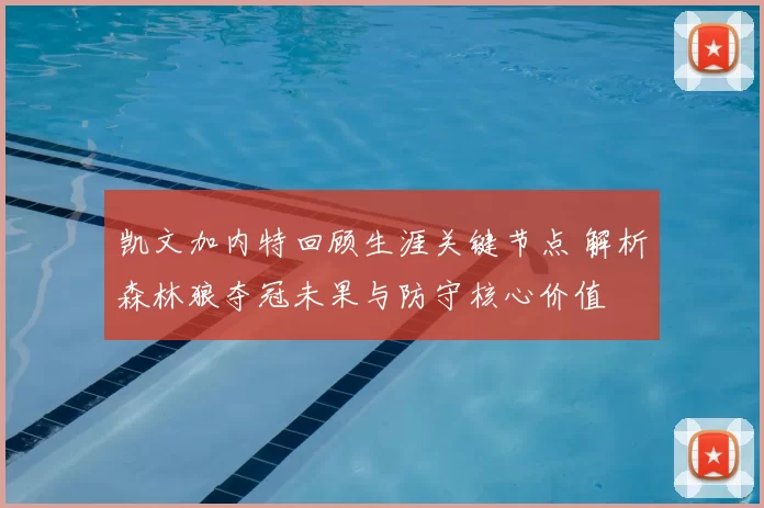 凯文加内特回顾生涯关键节点 解析森林狼夺冠未果与防守核心价值