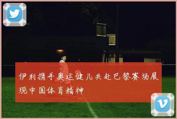 伊利携手奥运健儿共赴巴黎赛场展现中国体育精神