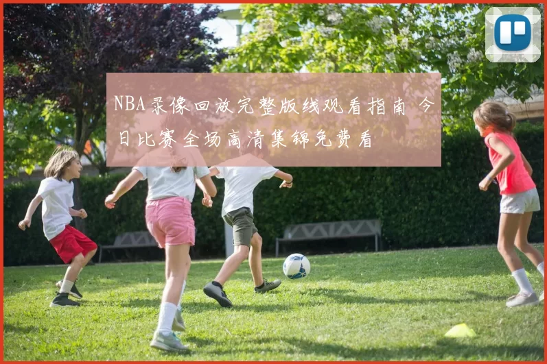 NBA录像回放完整版线观看指南 今日比赛全场高清集锦免费看
