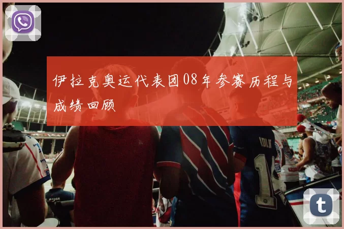 伊拉克奥运代表团08年参赛历程与成绩回顾