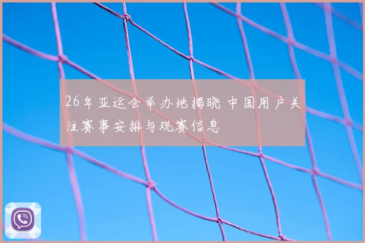 26年亚运会举办地揭晓 中国用户关注赛事安排与观赛信息