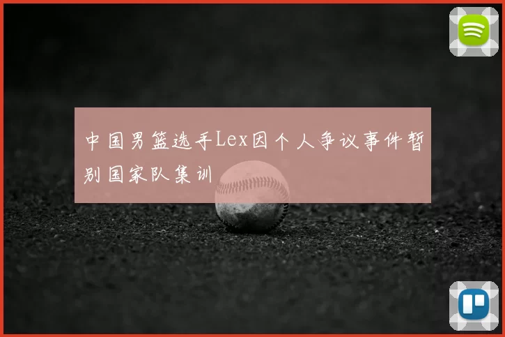 中国男篮选手Lex因个人争议事件暂别国家队集训