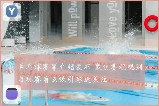 乒乓球赛事介绍发布 聚焦赛程规则与观赛看点吸引球迷关注