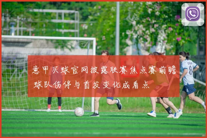 意甲买球官网披露联赛焦点赛前瞻 球队伤停与首发变化成看点