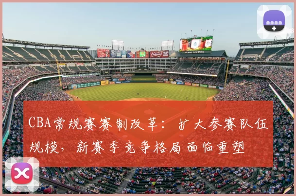 CBA常规赛赛制改革：扩大参赛队伍规模，新赛季竞争格局面临重塑