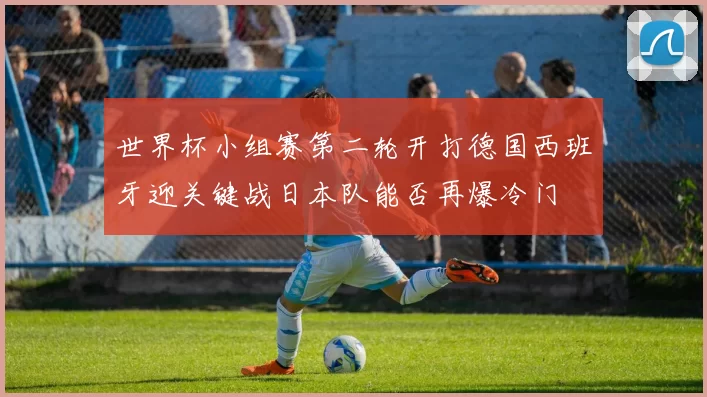 世界杯小组赛第二轮开打德国西班牙迎关键战日本队能否再爆冷门