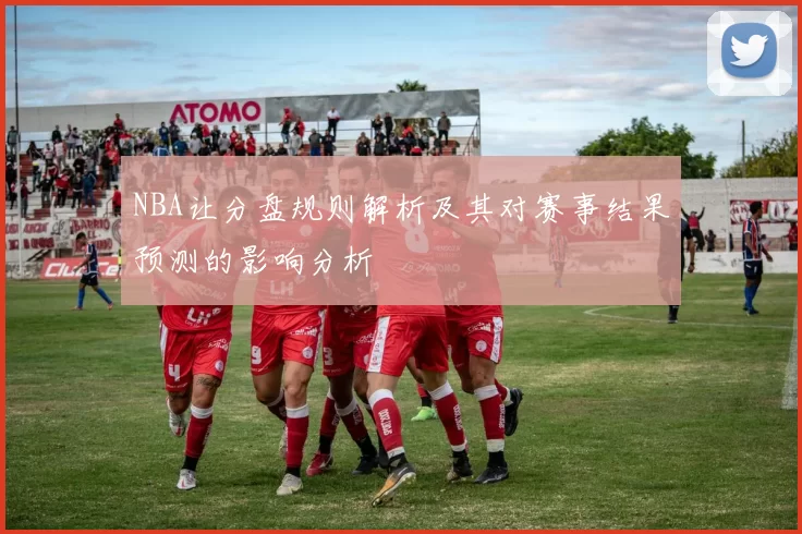 NBA让分盘规则解析及其对赛事结果预测的影响分析