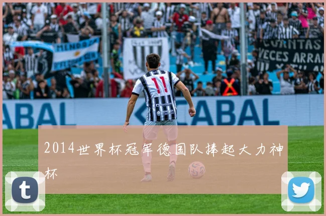 2014世界杯冠军德国队捧起大力神杯