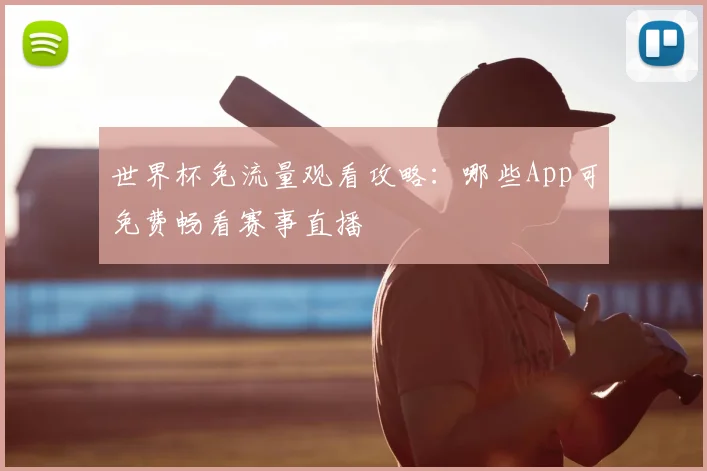 世界杯免流量观看攻略：哪些App可免费畅看赛事直播