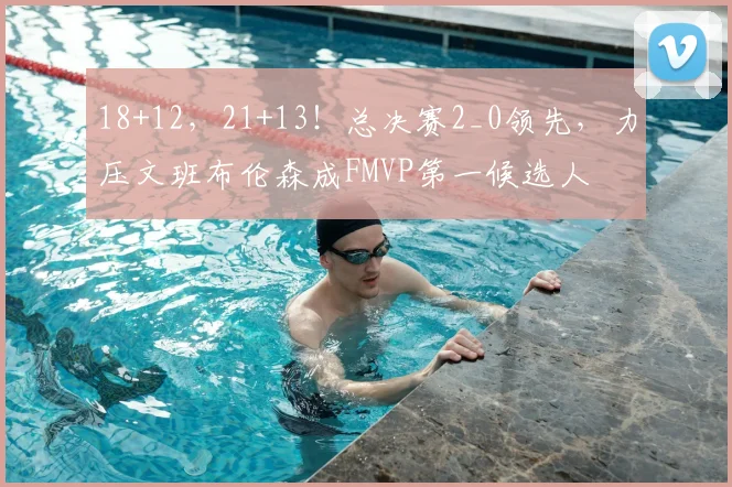 18+12，21+13！总决赛2_0领先，力压文班布伦森成FMVP第一候选人
