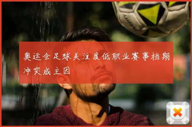 奥运会足球关注度低职业赛事档期冲突成主因