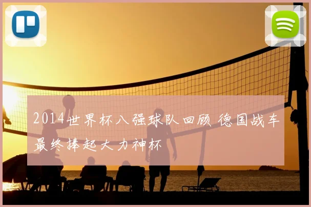 2014世界杯八强球队回顾 德国战车最终捧起大力神杯