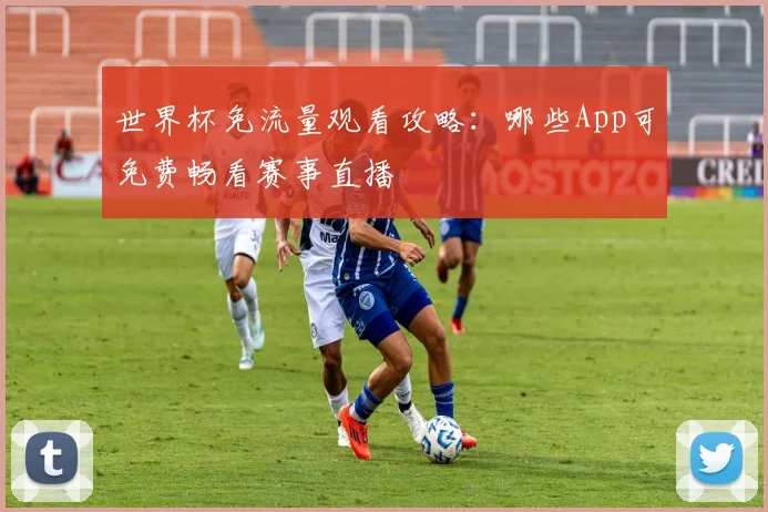 世界杯免流量观看攻略:哪些App可免费畅看赛事直播