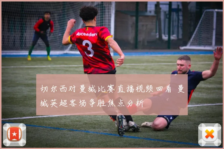 切尔西对曼城比赛直播视频回看 曼城英超客场争胜焦点分析