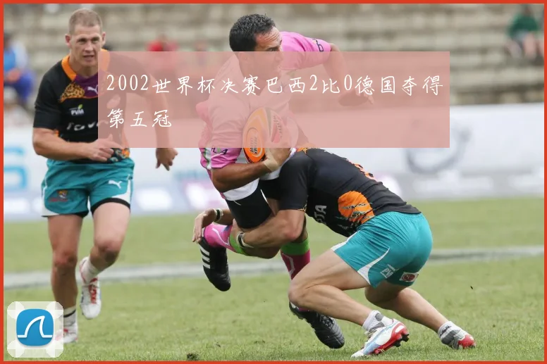 2002世界杯决赛巴西2比0德国夺得第五冠