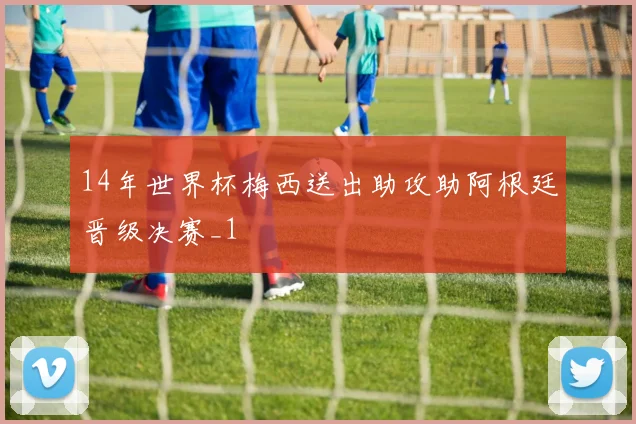 14年世界杯梅西送出助攻助阿根廷晋级决赛_1