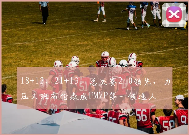 18+12，21+13！总决赛2_0领先，力压文班布伦森成FMVP第一候选人