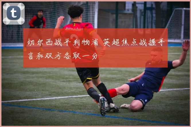 切尔西战平利物浦 英超焦点战握手言和双方各取一分