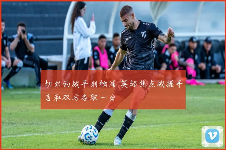 切尔西战平利物浦 英超焦点战握手言和双方各取一分