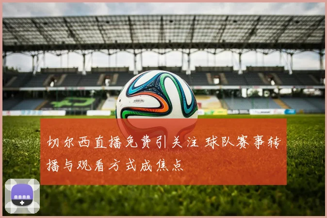 切尔西直播免费引关注 球队赛事转播与观看方式成焦点