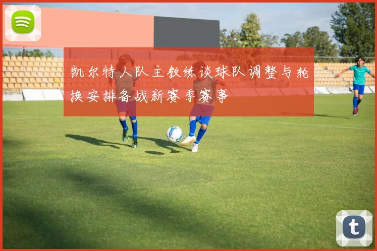 凯尔特人队主教练谈球队调整与轮换安排备战新赛季赛事