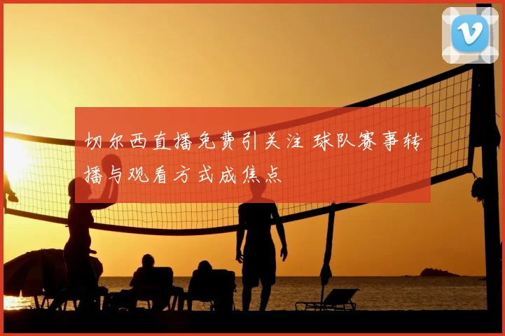 切尔西直播免费引关注 球队赛事转播与观看方式成焦点