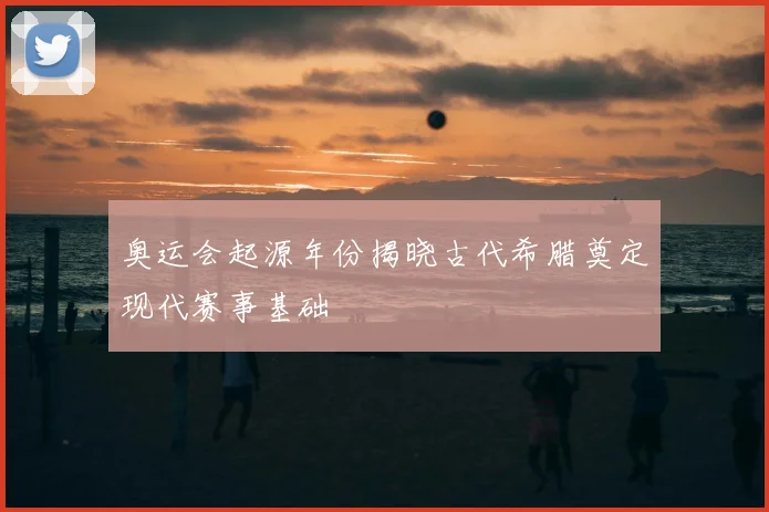 奥运会起源年份揭晓古代希腊奠定现代赛事基础