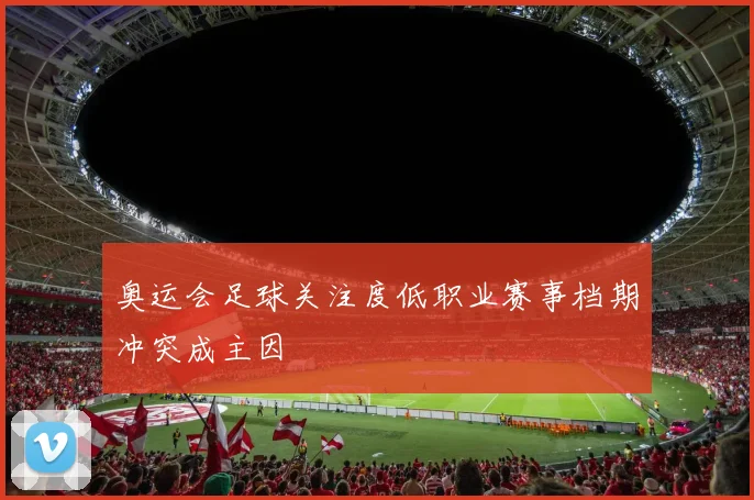 奥运会足球关注度低职业赛事档期冲突成主因